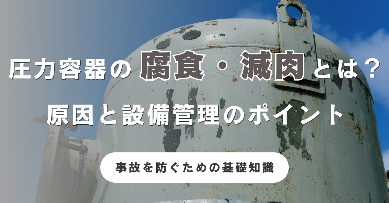 圧力容器の腐食・減肉とは？原因と設備管理のポイントを解説